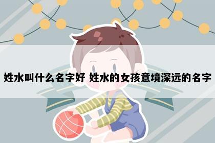 姓水叫什么名字好 姓水的女孩意境深远的名字