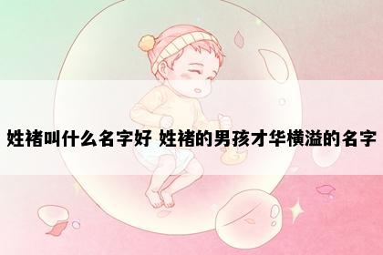 姓褚叫什么名字好 姓褚的男孩才华横溢的名字
