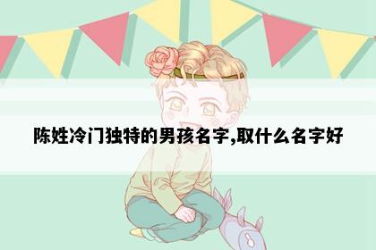 陈姓冷门独特的男孩名字,取什么名字好