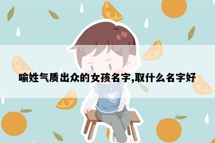 喻姓气质出众的女孩名字,取什么名字好
