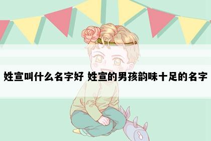 姓宣叫什么名字好 姓宣的男孩韵味十足的名字