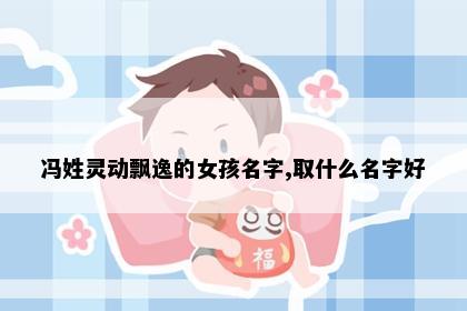 冯姓灵动飘逸的女孩名字,取什么名字好