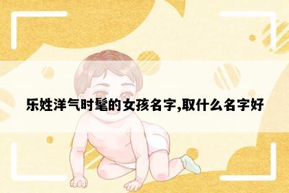 乐姓洋气时髦的女孩名字,取什么名字好