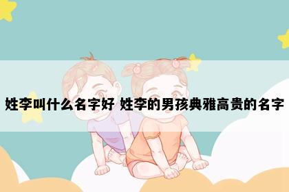 姓李叫什么名字好 姓李的男孩典雅高贵的名字