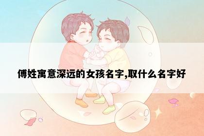 傅姓寓意深远的女孩名字,取什么名字好