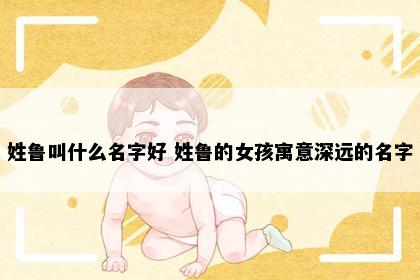 姓鲁叫什么名字好 姓鲁的女孩寓意深远的名字