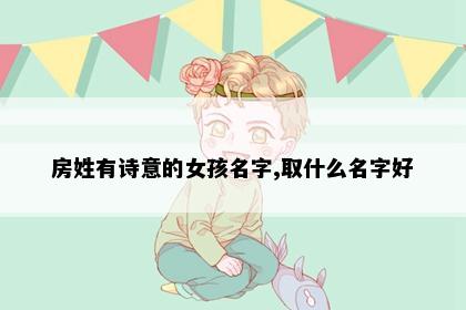 房姓有诗意的女孩名字,取什么名字好