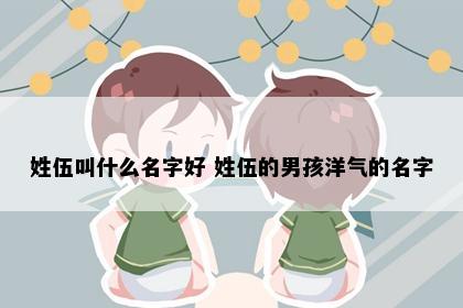 姓伍叫什么名字好 姓伍的男孩洋气的名字