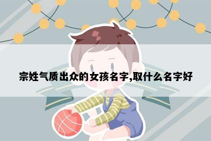 宗姓气质出众的女孩名字,取什么名字好