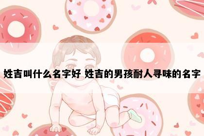 姓吉叫什么名字好 姓吉的男孩耐人寻味的名字