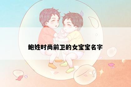 鲍姓时尚前卫的女宝宝名字