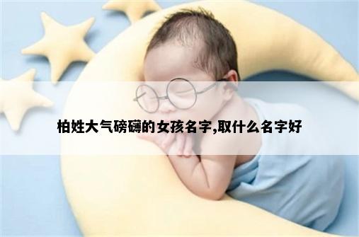 柏姓大气磅礴的女孩名字,取什么名字好