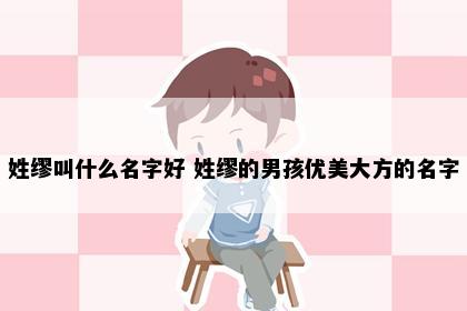 姓缪叫什么名字好 姓缪的男孩优美大方的名字