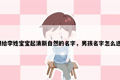想给李姓宝宝起清新自然的名字，男孩名字怎么选？