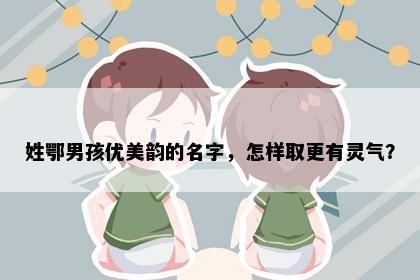 姓鄂男孩优美韵的名字，怎样取更有灵气？