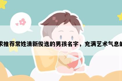 求推荐常姓清新俊逸的男孩名字，充满艺术气息的