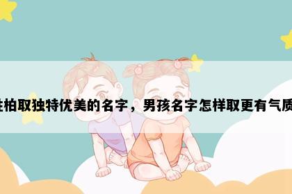 姓柏取独特优美的名字，男孩名字怎样取更有气质？