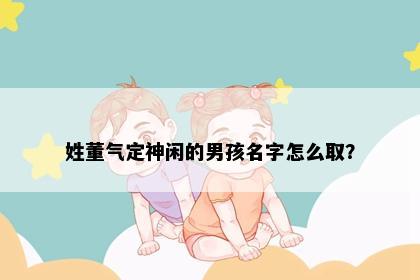 姓董气定神闲的男孩名字怎么取？