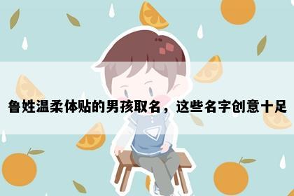 鲁姓温柔体贴的男孩取名，这些名字创意十足