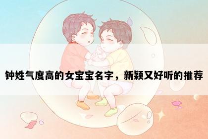 钟姓气度高的女宝宝名字，新颖又好听的推荐