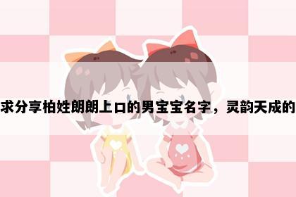 求分享柏姓朗朗上口的男宝宝名字，灵韵天成的