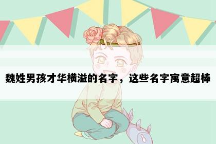 魏姓男孩才华横溢的名字，这些名字寓意超棒