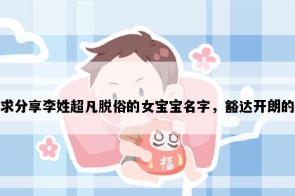 求分享李姓超凡脱俗的女宝宝名字，豁达开朗的