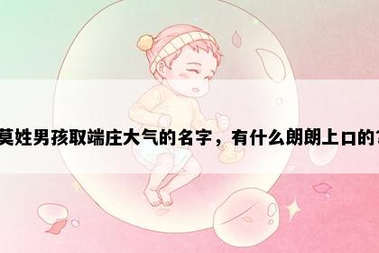 莫姓男孩取端庄大气的名字，有什么朗朗上口的？