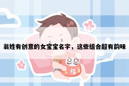 翁姓有创意的女宝宝名字，这些组合超有韵味