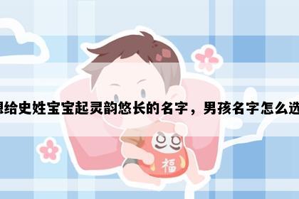 想给史姓宝宝起灵韵悠长的名字，男孩名字怎么选？