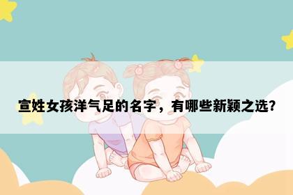 宣姓女孩洋气足的名字，有哪些新颖之选？