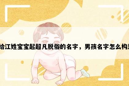 想给江姓宝宝起超凡脱俗的名字，男孩名字怎么构思？