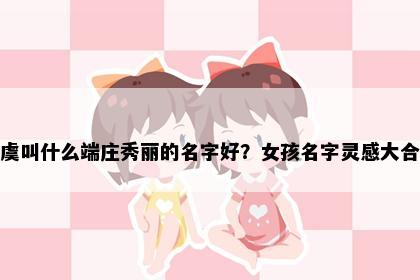 姓虞叫什么端庄秀丽的名字好？女孩名字灵感大合集