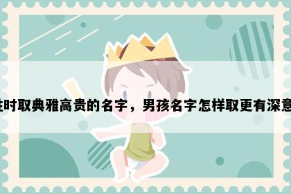 姓时取典雅高贵的名字，男孩名字怎样取更有深意？