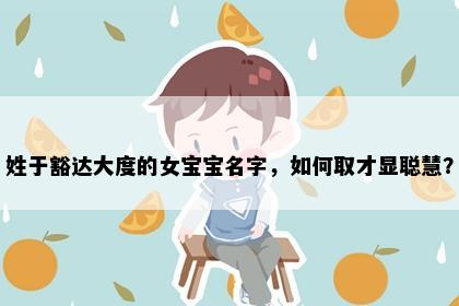 姓于豁达大度的女宝宝名字，如何取才显聪慧？