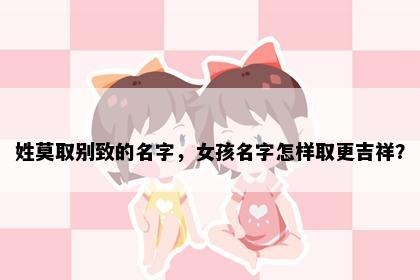 姓莫取别致的名字，女孩名字怎样取更吉祥？