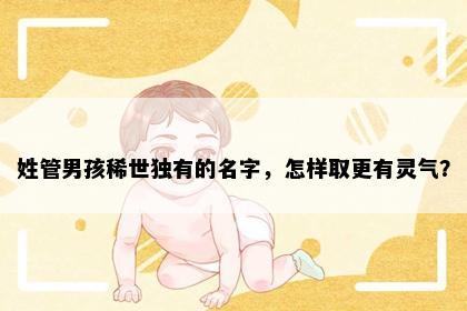 姓管男孩稀世独有的名字，怎样取更有灵气？