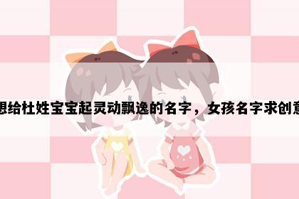 想给杜姓宝宝起灵动飘逸的名字，女孩名字求创意