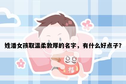 姓潘女孩取温柔敦厚的名字，有什么好点子？
