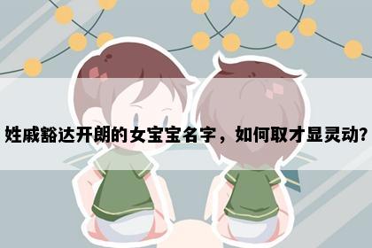 姓戚豁达开朗的女宝宝名字，如何取才显灵动？
