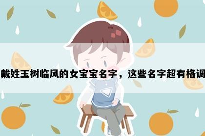 戴姓玉树临风的女宝宝名字，这些名字超有格调