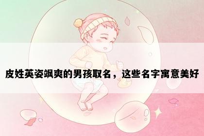 皮姓英姿飒爽的男孩取名，这些名字寓意美好