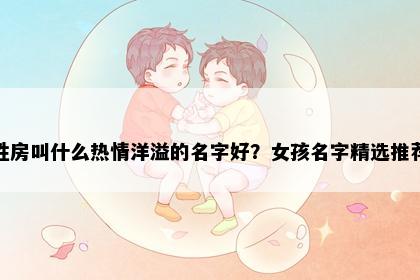 姓房叫什么热情洋溢的名字好？女孩名字精选推荐