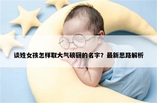 谈姓女孩怎样取大气磅礴的名字？最新思路解析