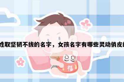 解姓取坚韧不拔的名字，女孩名字有哪些灵动俏皮的？
