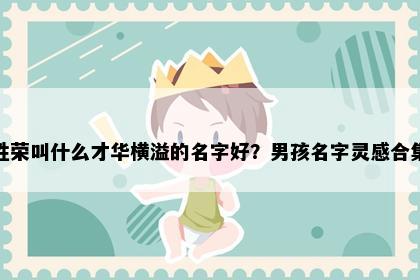 姓荣叫什么才华横溢的名字好？男孩名字灵感合集