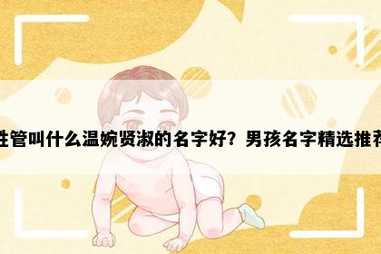 姓管叫什么温婉贤淑的名字好？男孩名字精选推荐
