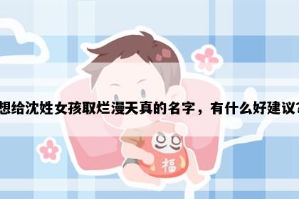 想给沈姓女孩取烂漫天真的名字，有什么好建议？