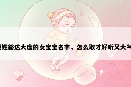 殷姓豁达大度的女宝宝名字，怎么取才好听又大气？