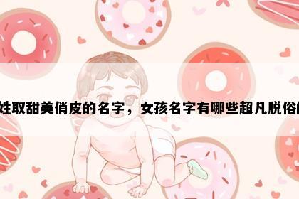 丁姓取甜美俏皮的名字，女孩名字有哪些超凡脱俗的？